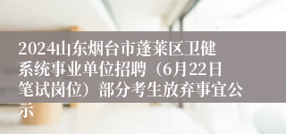 2024山东烟台市蓬莱区卫健系统事业单位招聘（6月22日笔试岗位）部分考生放弃事宜公示