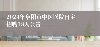 2024年阜阳市中医医院自主招聘18人公告