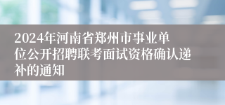 2024年河南省郑州市事业单位公开招聘联考面试资格确认递补的通知