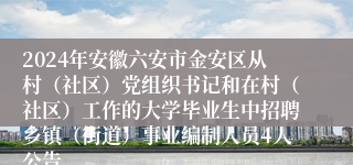 2024年安徽六安市金安区从村（社区）党组织书记和在村（社区）工作的大学毕业生中招聘乡镇（街道）事业编制人员4人公告