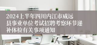 2024上半年四川内江市威远县事业单位考试招聘考察环节递补体检有关事项通知