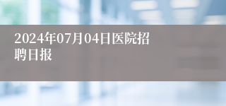 2024年07月04日医院招聘日报