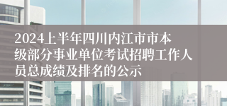 2024上半年四川内江市市本级部分事业单位考试招聘工作人员总成绩及排名的公示