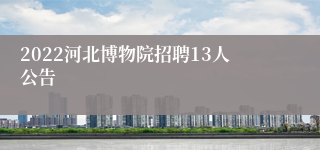 2022河北博物院招聘13人公告