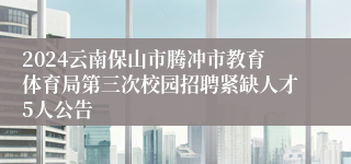 2024云南保山市腾冲市教育体育局第三次校园招聘紧缺人才5人公告