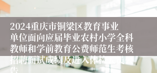 2024重庆市铜梁区教育事业单位面向应届毕业农村小学全科教师和学前教育公费师范生考核招聘面试成绩及进入体检人员公告