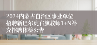 2024内蒙古自治区事业单位招聘新巴尔虎右旗教师1+N补充招聘体检公告