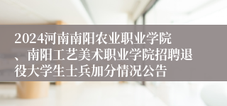 2024河南南阳农业职业学院、南阳工艺美术职业学院招聘退役大学生士兵加分情况公告