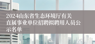 2024山东省生态环境厅有关直属事业单位招聘拟聘用人员公示名单