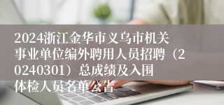 2024浙江金华市义乌市机关事业单位编外聘用人员招聘（20240301）总成绩及入围体检人员名单公告