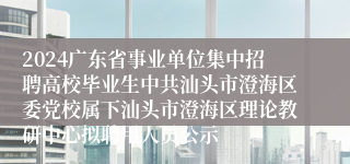 2024广东省事业单位集中招聘高校毕业生中共汕头市澄海区委党校属下汕头市澄海区理论教研中心拟聘用人员公示