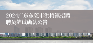 2024广东东莞市洪梅镇招聘聘员笔试确认公告