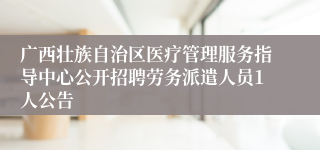 广西壮族自治区医疗管理服务指导中心公开招聘劳务派遣人员1人公告