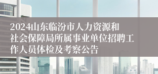 2024山东临汾市人力资源和社会保障局所属事业单位招聘工作人员体检及考察公告