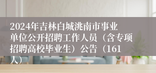 2024年吉林白城洮南市事业单位公开招聘工作人员（含专项招聘高校毕业生）公告（161人）