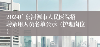 2024广东河源市人民医院招聘录用人员名单公示（护理岗位）