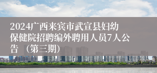 2024广西来宾市武宣县妇幼保健院招聘编外聘用人员7人公告 （第三期）