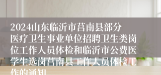 2024山东临沂市莒南县部分医疗卫生事业单位招聘卫生类岗位工作人员体检和临沂市公费医学生选岗莒南县工作人员体检工作的通知