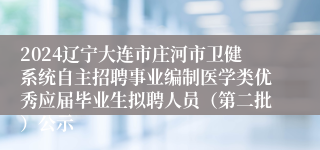 2024辽宁大连市庄河市卫健系统自主招聘事业编制医学类优秀应届毕业生拟聘人员（第二批）公示