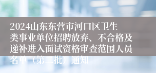 2024山东东营市河口区卫生类事业单位招聘放弃、不合格及递补进入面试资格审查范围人员名单（第二批）通知