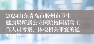 2024山东青岛市胶州市卫生健康局所属公立医院校园招聘工作人员考察、体检相关事宜的通知（第二批）