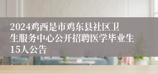 2024鸡西是市鸡东县社区卫生服务中心公开招聘医学毕业生15人公告