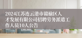 2024江苏连云港市赣榆区人才发展有限公司招聘劳务派遣工作人员10人公告