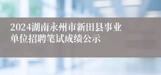 2024湖南永州市新田县事业单位招聘笔试成绩公示