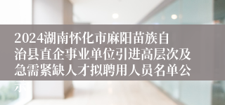 2024湖南怀化市麻阳苗族自治县直企事业单位引进高层次及急需紧缺人才拟聘用人员名单公示