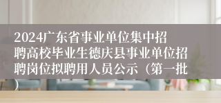 2024广东省事业单位集中招聘高校毕业生德庆县事业单位招聘岗位拟聘用人员公示（第一批）