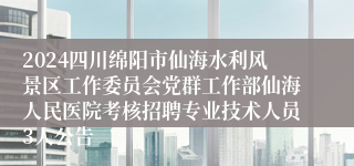 2024四川绵阳市仙海水利风景区工作委员会党群工作部仙海人民医院考核招聘专业技术人员3人公告