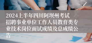2024上半年四川阿坝州考试招聘事业单位工作人员教育类专业技术岗位面试成绩及总成绩公告