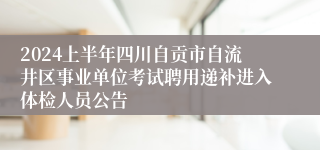 2024上半年四川自贡市自流井区事业单位考试聘用递补进入体检人员公告