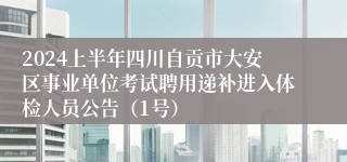 2024上半年四川自贡市大安区事业单位考试聘用递补进入体检人员公告（1号）