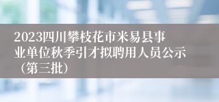 2023四川攀枝花市米易县事业单位秋季引才拟聘用人员公示（第三批）