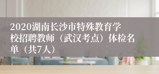 2020湖南长沙市特殊教育学校招聘教师（武汉考点）体检名单（共7人）