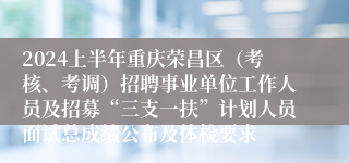 2024上半年重庆荣昌区（考核、考调）招聘事业单位工作人员及招募“三支一扶”计划人员面试总成绩公布及体检要求