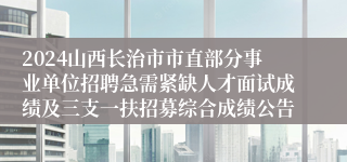 2024山西长治市市直部分事业单位招聘急需紧缺人才面试成绩及三支一扶招募综合成绩公告