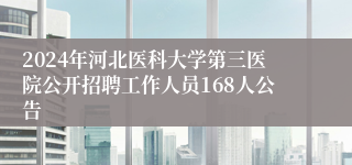 2024年河北医科大学第三医院公开招聘工作人员168人公告