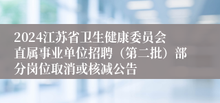 2024江苏省卫生健康委员会直属事业单位招聘（第二批）部分岗位取消或核减公告