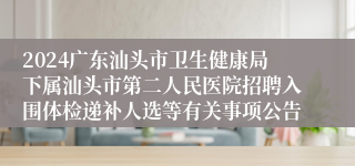 2024广东汕头市卫生健康局下属汕头市第二人民医院招聘入围体检递补人选等有关事项公告