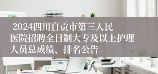  2024四川自贡市第三人民医院招聘全日制大专及以上护理人员总成绩、排名公告