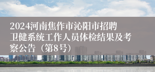 2024河南焦作市沁阳市招聘卫健系统工作人员体检结果及考察公告（第8号）