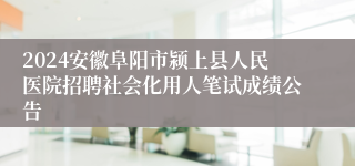 2024安徽阜阳市颍上县人民医院招聘社会化用人笔试成绩公告