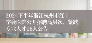 2024下半年浙江杭州市红十字会医院公开招聘高层次、紧缺专业人才18人公告