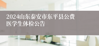 2024山东泰安市东平县公费医学生体检公告