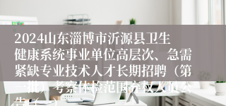 2024山东淄博市沂源县卫生健康系统事业单位高层次、急需紧缺专业技术人才长期招聘（第一批）考察体检范围弃权人员公告（一）