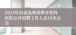 2024年河北沧州黄骅市骨科医院公开招聘工作人员18名公告