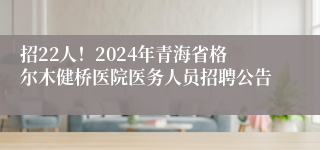 招22人！2024年青海省格尔木健桥医院医务人员招聘公告