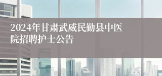 2024年甘肃武威民勤县中医院招聘护士公告